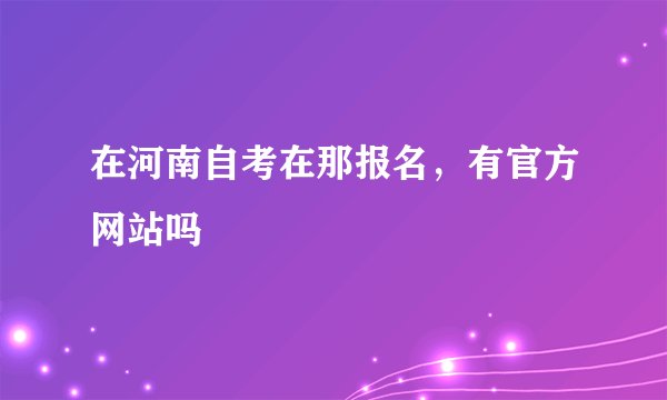 在河南自考在那报名，有官方网站吗