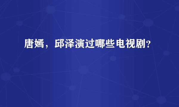 唐嫣，邱泽演过哪些电视剧？