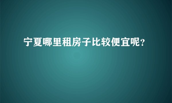 宁夏哪里租房子比较便宜呢?