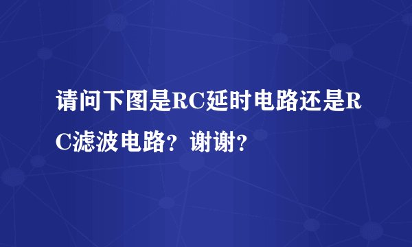 请问下图是RC延时电路还是RC滤波电路？谢谢？