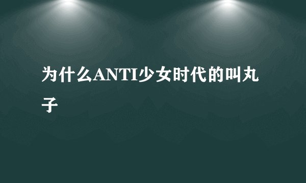 为什么ANTI少女时代的叫丸子