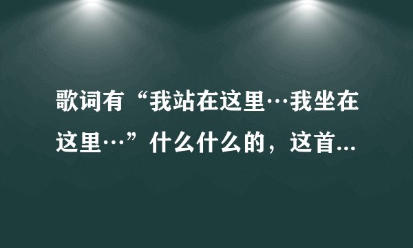 歌词有“我站在这里…我坐在这里…”什么什么的，这首是什么歌曲