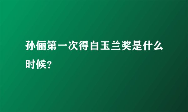 孙俪第一次得白玉兰奖是什么时候？