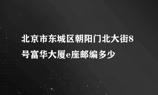 北京市东城区朝阳门北大街8号富华大厦e座邮编多少