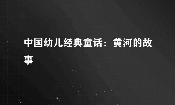 中国幼儿经典童话：黄河的故事