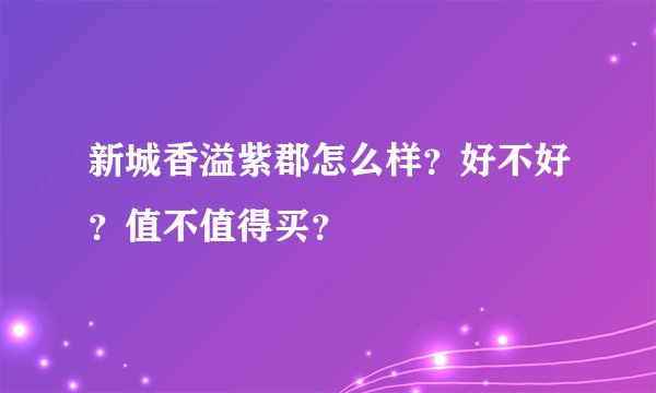 新城香溢紫郡怎么样？好不好？值不值得买？