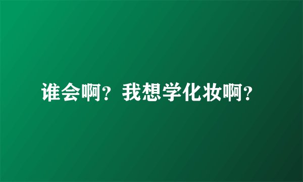 谁会啊？我想学化妆啊？