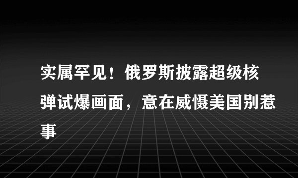实属罕见！俄罗斯披露超级核弹试爆画面，意在威慑美国别惹事
