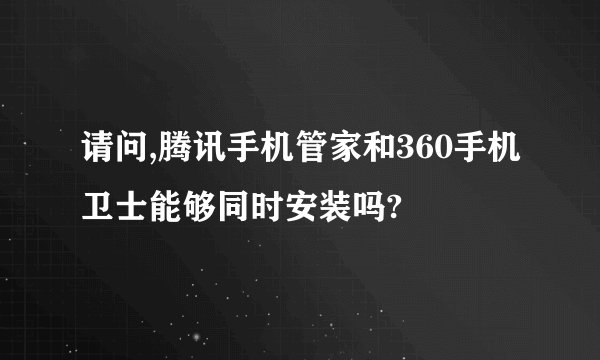 请问,腾讯手机管家和360手机卫士能够同时安装吗?