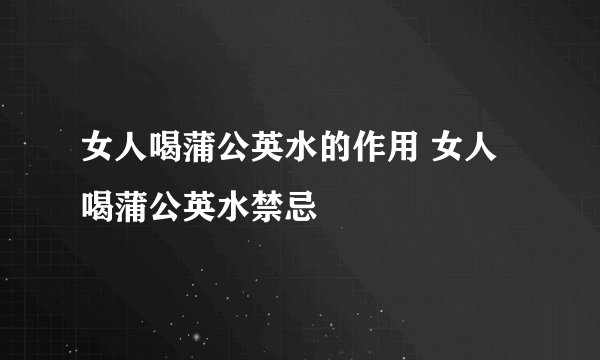 女人喝蒲公英水的作用 女人喝蒲公英水禁忌