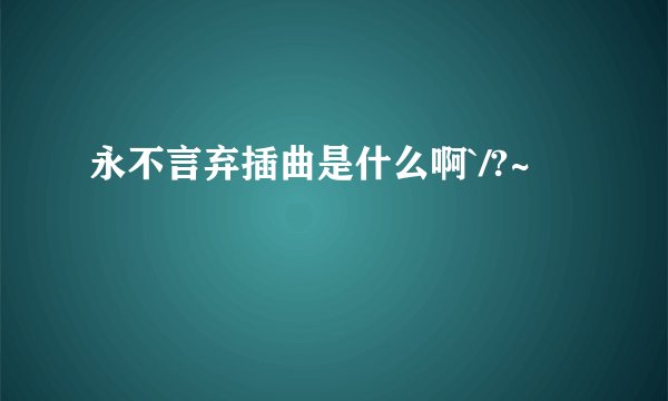 永不言弃插曲是什么啊`/?~