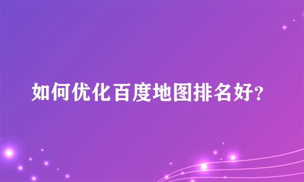 如何优化百度地图排名好？