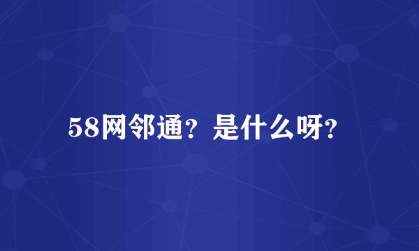 58网邻通？是什么呀？