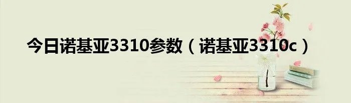 今日诺基亚3310参数（诺基亚3310c）