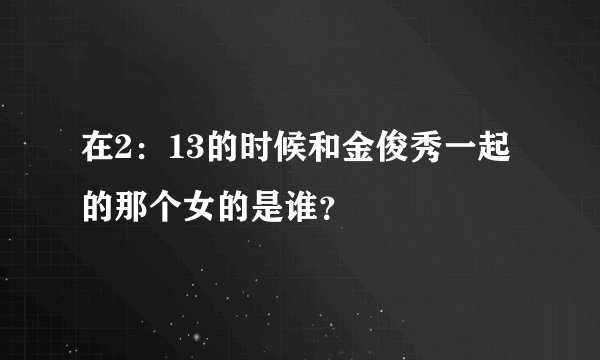 在2：13的时候和金俊秀一起的那个女的是谁？