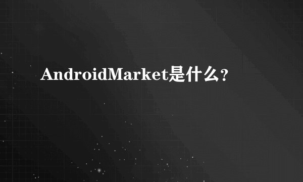 AndroidMarket是什么?