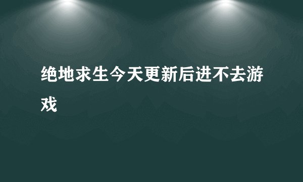 绝地求生今天更新后进不去游戏