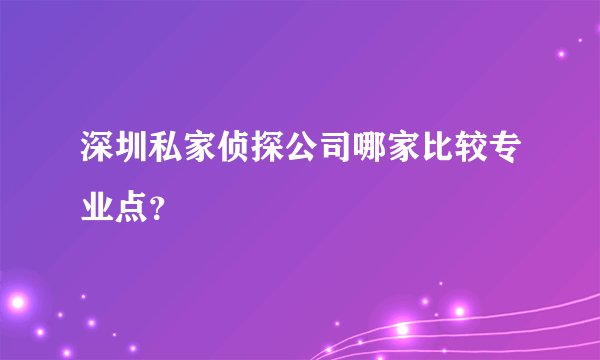 深圳私家侦探公司哪家比较专业点?