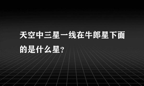 天空中三星一线在牛郎星下面的是什么星？