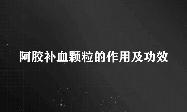 阿胶补血颗粒的作用及功效