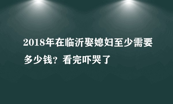 2018年在临沂娶媳妇至少需要多少钱?看完吓哭了