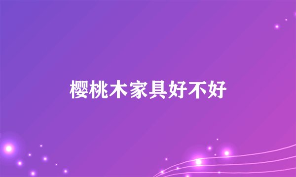 樱桃木家具好不好