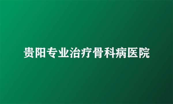 贵阳专业治疗骨科病医院
