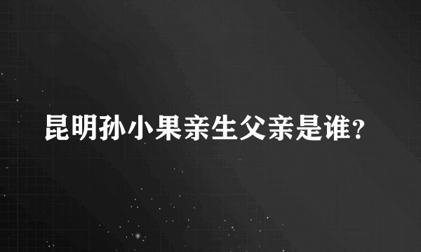 昆明孙小果亲生父亲是谁？