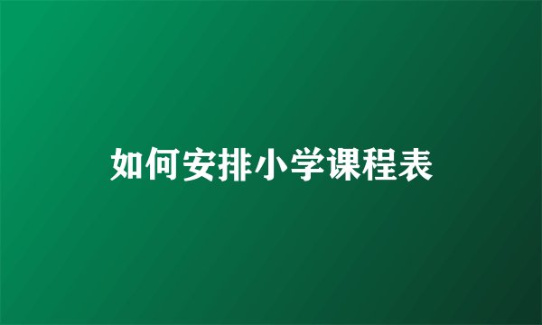 如何安排小学课程表