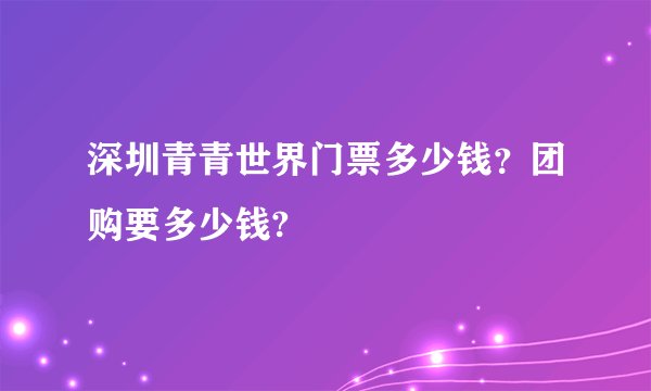 深圳青青世界门票多少钱？团购要多少钱?
