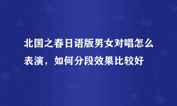 北国之春日语版男女对唱怎么表演，如何分段效果比较好