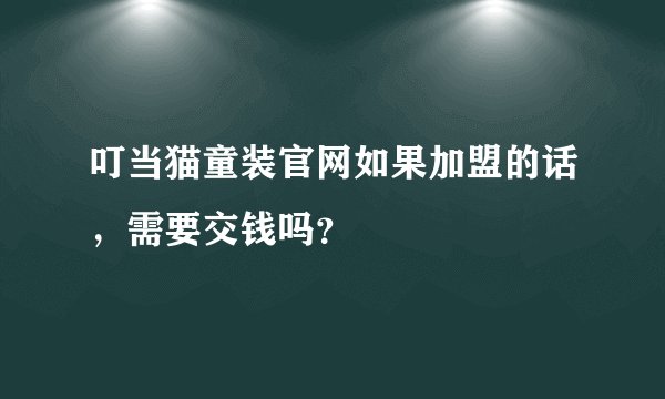 叮当猫童装官网如果加盟的话,需要交钱吗?