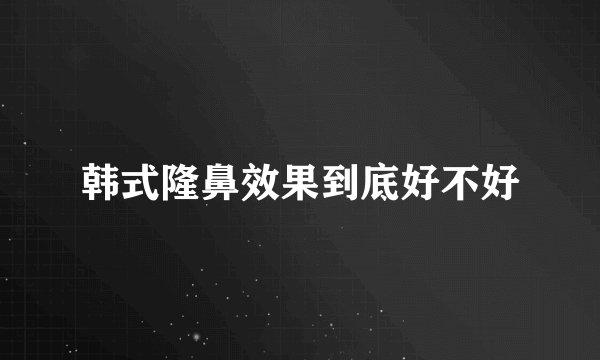 韩式隆鼻效果到底好不好