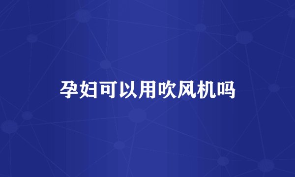 孕妇可以用吹风机吗