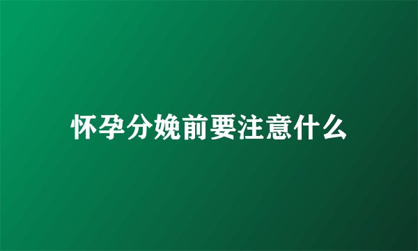 怀孕分娩前要注意什么