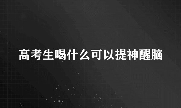 高考生喝什么可以提神醒脑