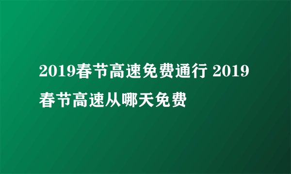 2019春节高速免费通行 2019春节高速从哪天免费