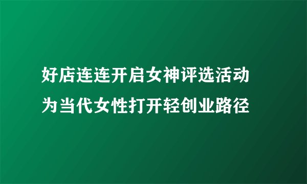 好店连连开启女神评选活动 为当代女性打开轻创业路径