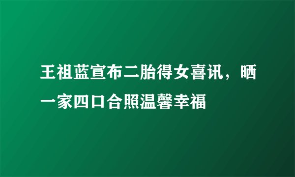 王祖蓝宣布二胎得女喜讯，晒一家四口合照温馨幸福