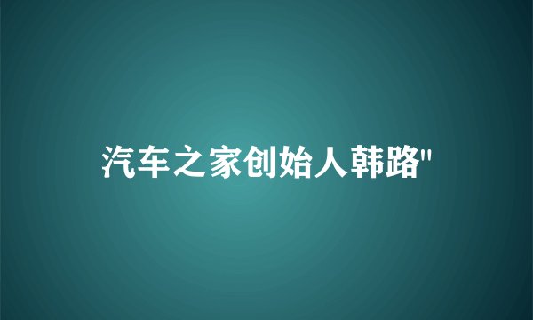 汽车之家创始人韩路