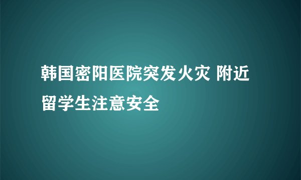 韩国密阳医院突发火灾 附近留学生注意安全