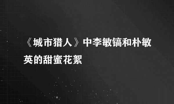 《城市猎人》中李敏镐和朴敏英的甜蜜花絮