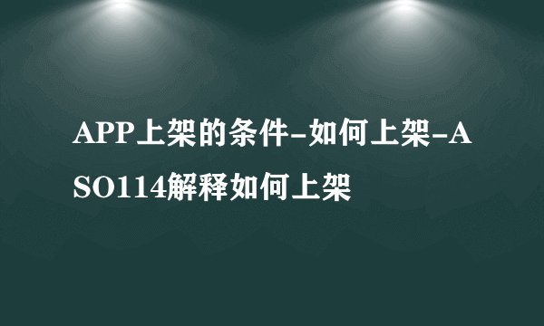 APP上架的条件-如何上架-ASO114解释如何上架