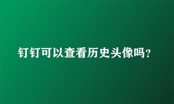 钉钉可以查看历史头像吗？