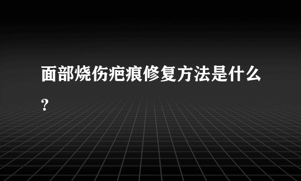 面部烧伤疤痕修复方法是什么?