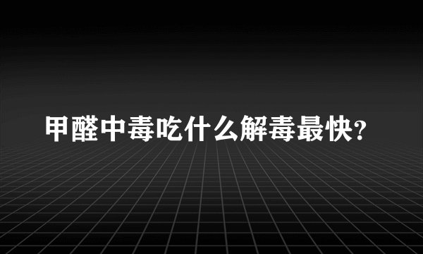 甲醛中毒吃什么解毒最快？