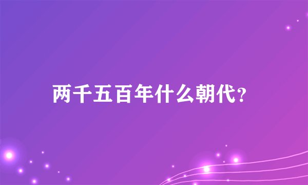 两千五百年什么朝代？