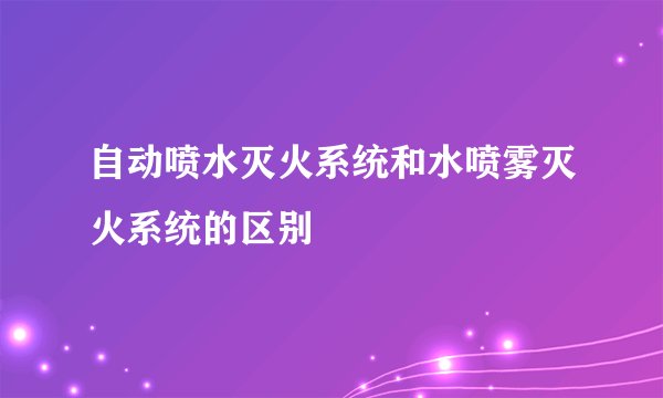 自动喷水灭火系统和水喷雾灭火系统的区别
