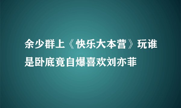 余少群上《快乐大本营》玩谁是卧底竟自爆喜欢刘亦菲