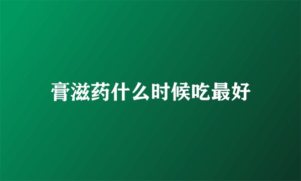 膏滋药什么时候吃最好